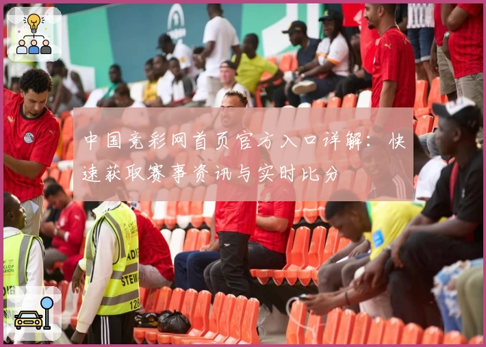 中国竞彩网首页官方入口详解:快速获取赛事资讯与实时比分