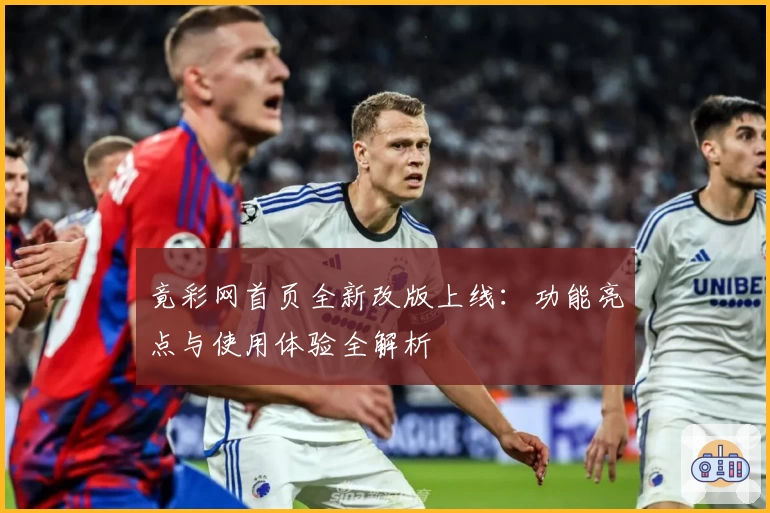 竟彩网首页全新改版上线:功能亮点与使用体验全解析