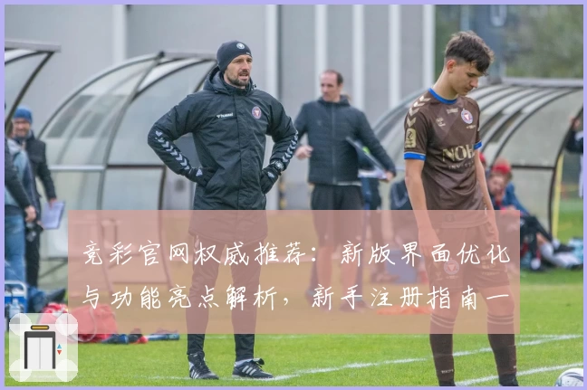 竞彩官网权威推荐：新版界面优化与功能亮点解析，新手注册指南一览