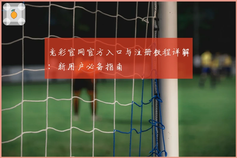 竞彩官网官方入口与注册教程详解：新用户必备指南