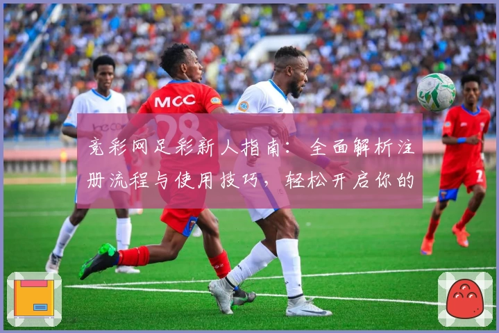竞彩网足彩新人指南:全面解析注册流程与使用技巧,轻松开启你的足球预测之旅