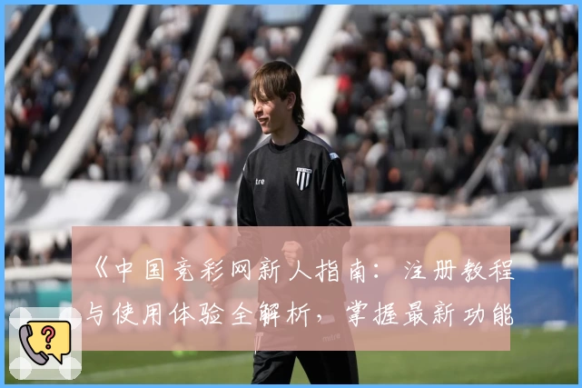 《中国竞彩网新人指南：注册教程与使用体验全解析，掌握最新功能亮点不再难！》