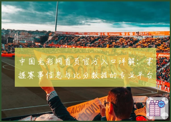 中国竞彩网首页官方入口详解：掌握赛事信息与比分数据的专业平台