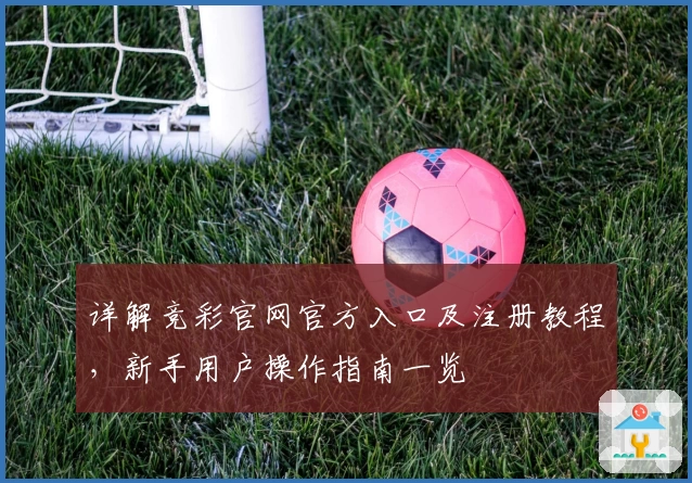 详解竞彩官网官方入口及注册教程，新手用户操作指南一览