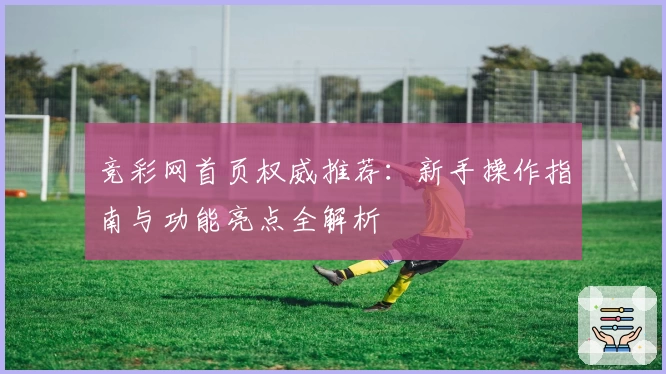 竞彩网首页权威推荐:新手操作指南与功能亮点全解析