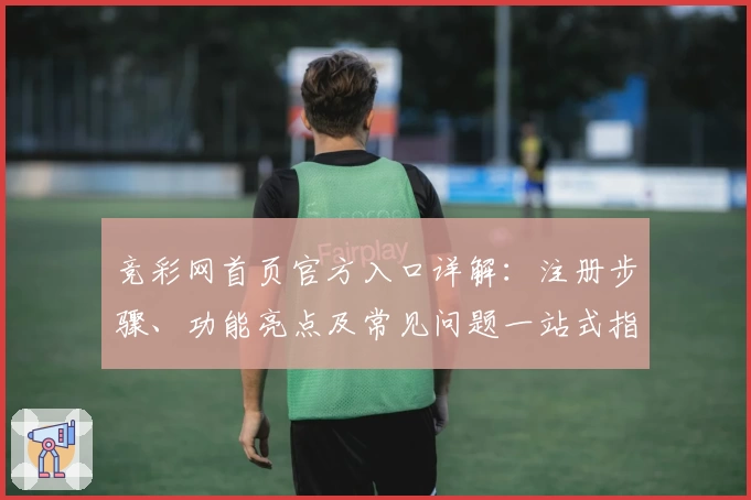竞彩网首页官方入口详解：注册步骤、功能亮点及常见问题一站式指南