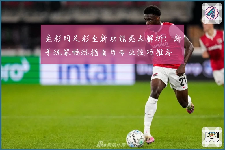 竞彩网足彩全新功能亮点解析：新手玩家畅玩指南与专业技巧推荐