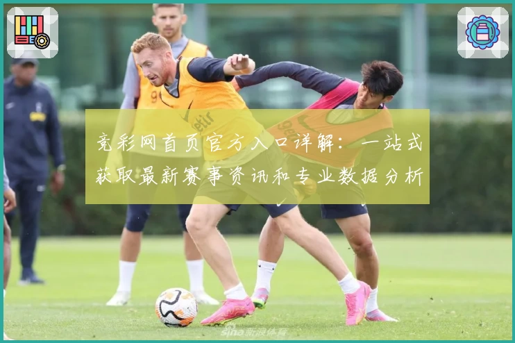 竞彩网首页官方入口详解：一站式获取最新赛事资讯和专业数据分析