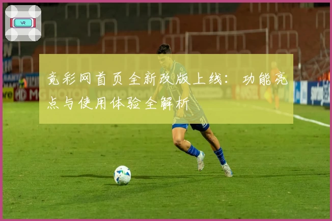 竟彩网首页全新改版上线：功能亮点与使用体验全解析