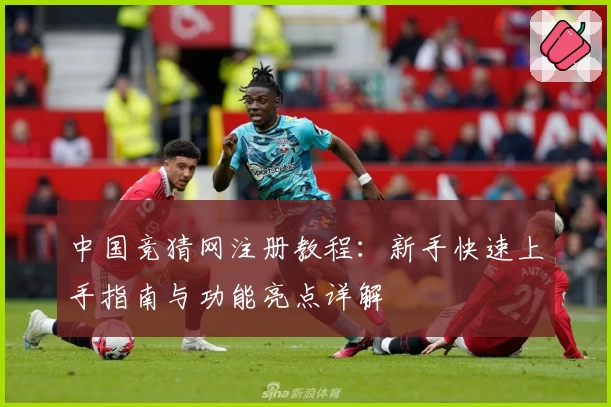 中国竞猜网注册教程：新手快速上手指南与功能亮点详解