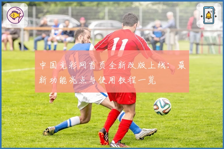 中国竞彩网首页全新改版上线：最新功能亮点与使用教程一览