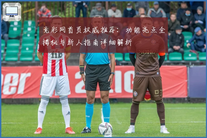 竞彩网首页权威推荐:功能亮点全揭秘与新人指南详细解析