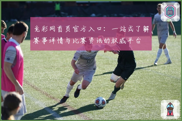 竞彩网首页官方入口：一站式了解赛事详情与比赛资讯的权威平台