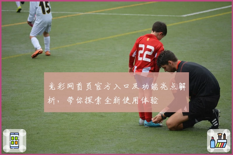 竞彩网首页官方入口及功能亮点解析，带你探索全新使用体验