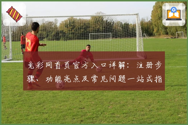竞彩网首页官方入口详解：注册步骤、功能亮点及常见问题一站式指南