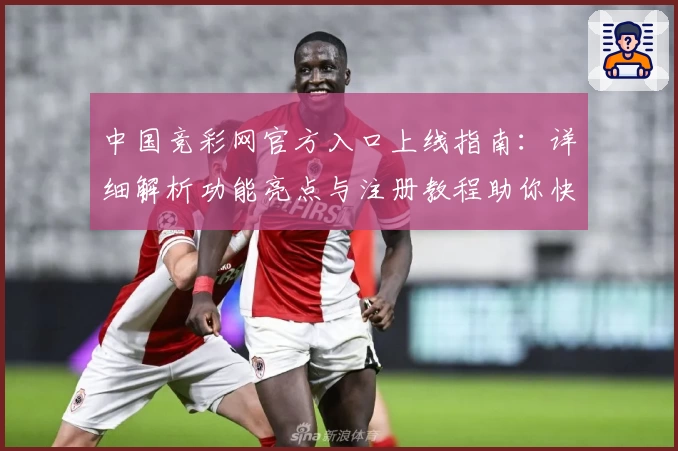 中国竞彩网官方入口上线指南:详细解析功能亮点与注册教程助你快速上手