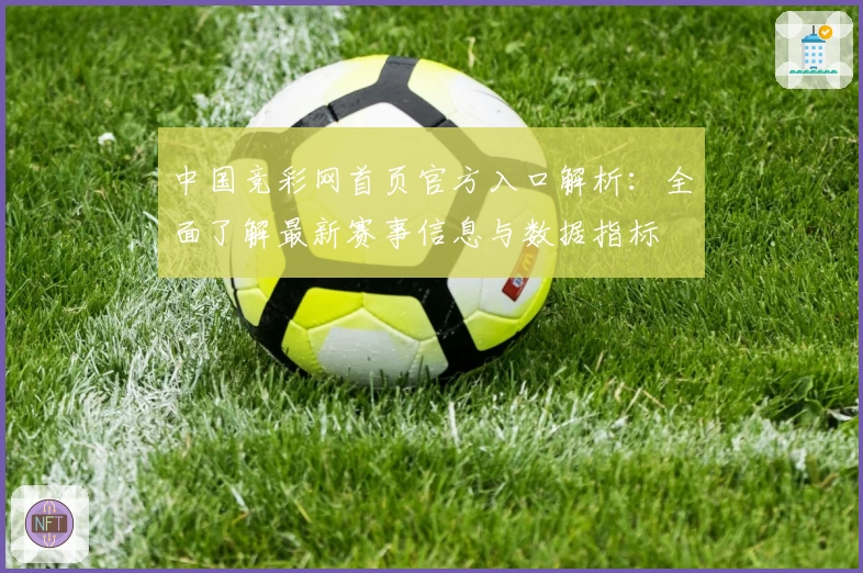 中国竞彩网首页官方入口解析:全面了解最新赛事信息与数据指标