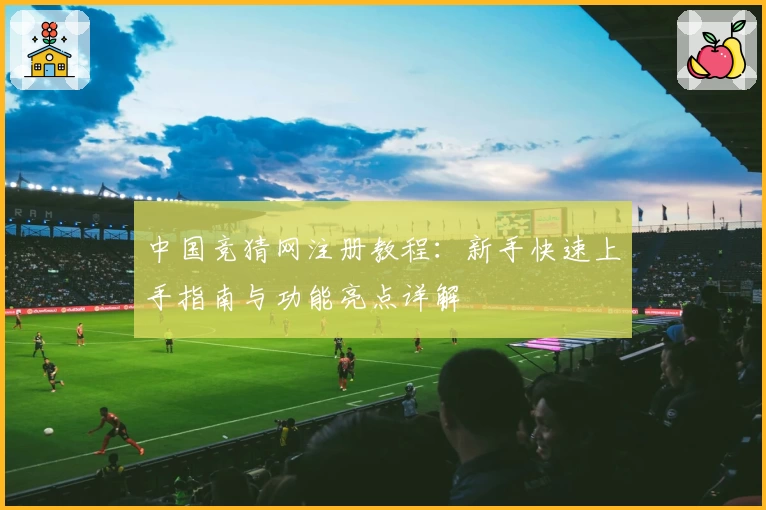 中国竞猜网注册教程：新手快速上手指南与功能亮点详解