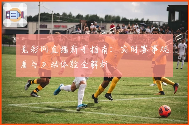 竞彩网直播新手指南：实时赛事观看与互动体验全解析