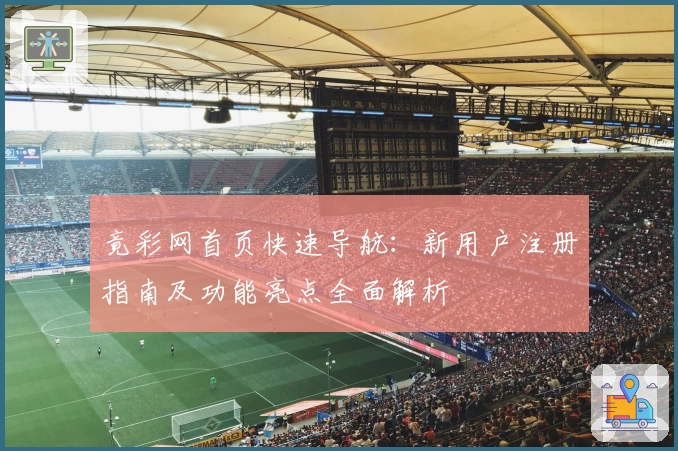 竟彩网首页快速导航：新用户注册指南及功能亮点全面解析