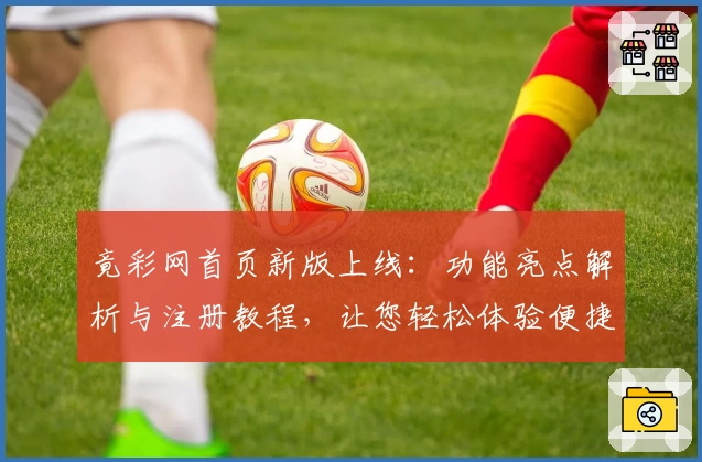 竟彩网首页新版上线:功能亮点解析与注册教程,让您轻松体验便捷服务