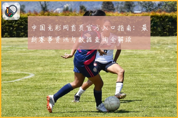 中国竞彩网首页官方入口指南：最新赛事资讯与数据查询全解读