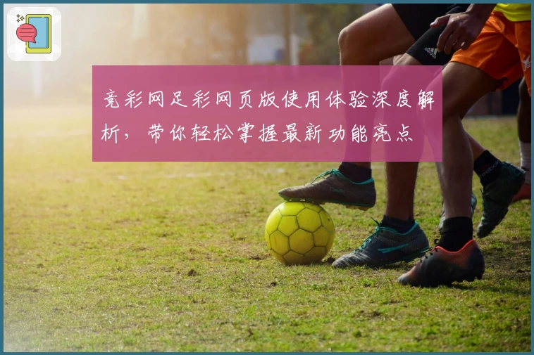 竞彩网足彩网页版使用体验深度解析，带你轻松掌握最新功能亮点
