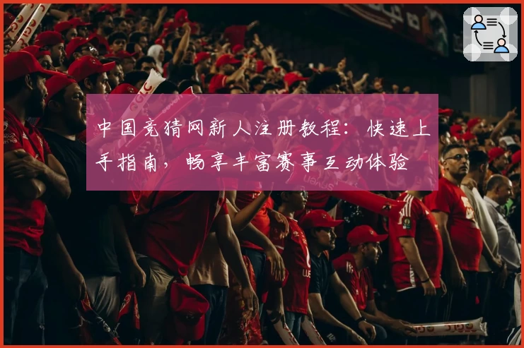 中国竞猜网新人注册教程:快速上手指南,畅享丰富赛事互动体验