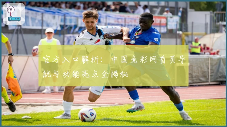 官方入口解析:中国竞彩网首页导航与功能亮点全揭秘