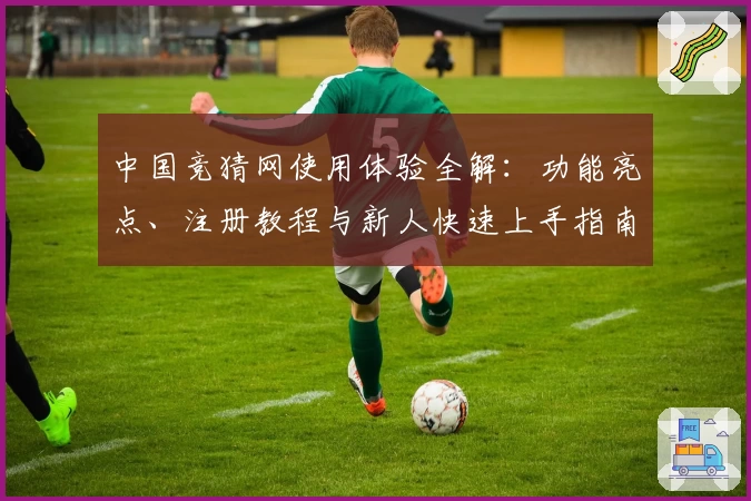 中国竞猜网使用体验全解：功能亮点、注册教程与新人快速上手指南