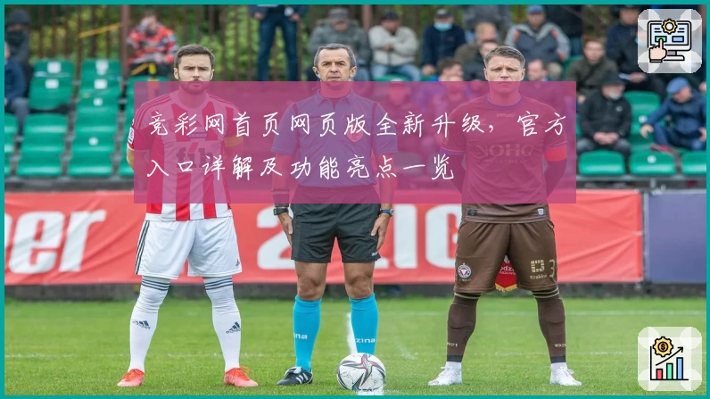 竞彩网首页网页版全新升级，官方入口详解及功能亮点一览