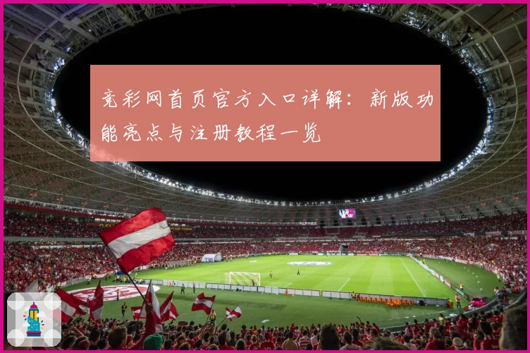竞彩网首页官方入口详解：新版功能亮点与注册教程一览