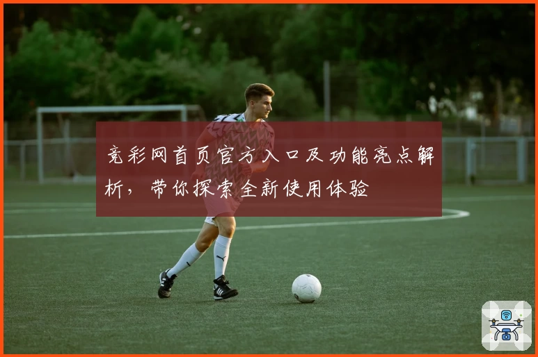 竞彩网首页官方入口及功能亮点解析,带你探索全新使用体验
