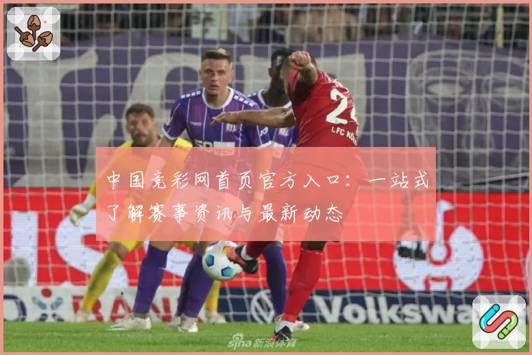 中国竞彩网首页官方入口:一站式了解赛事资讯与最新动态