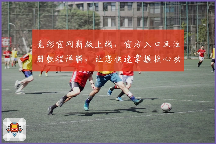 竞彩官网新版上线，官方入口及注册教程详解，让您快速掌握核心功能亮点