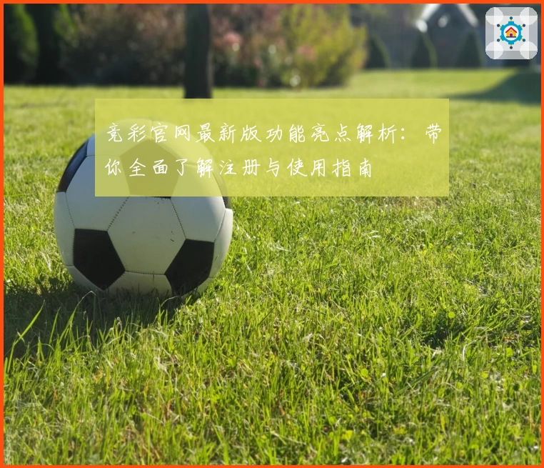 竞彩官网最新版功能亮点解析：带你全面了解注册与使用指南