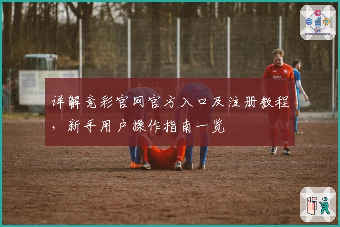 详解竞彩官网官方入口及注册教程，新手用户操作指南一览