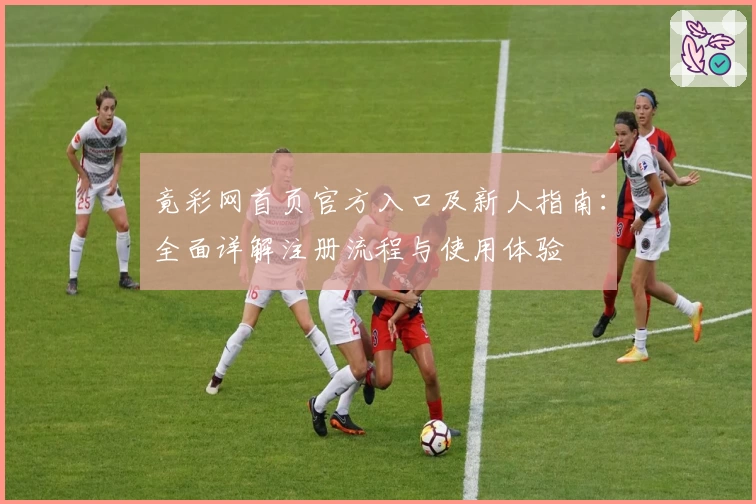 竟彩网首页官方入口及新人指南:全面详解注册流程与使用体验