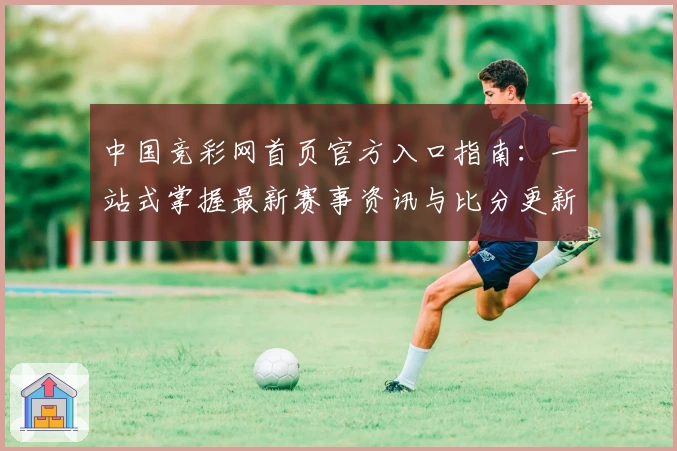 中国竞彩网首页官方入口指南：一站式掌握最新赛事资讯与比分更新