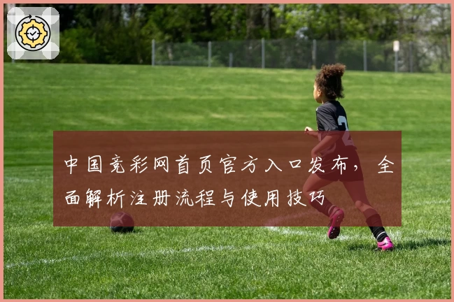 中国竞彩网首页官方入口发布，全面解析注册流程与使用技巧