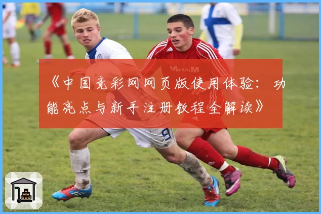 《中国竞彩网网页版使用体验：功能亮点与新手注册教程全解读》