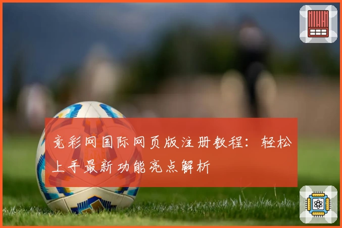 竞彩网国际网页版注册教程：轻松上手最新功能亮点解析