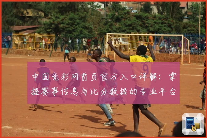 中国竞彩网首页官方入口详解：掌握赛事信息与比分数据的专业平台
