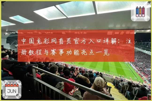 中国竞彩网首页官方入口详解：注册教程与赛事功能亮点一览