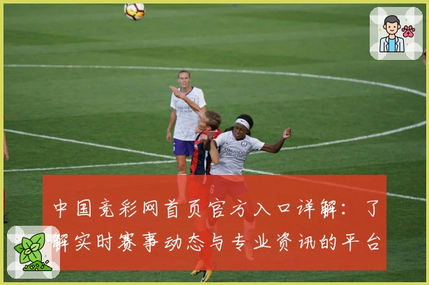 中国竞彩网首页官方入口详解：了解实时赛事动态与专业资讯的平台