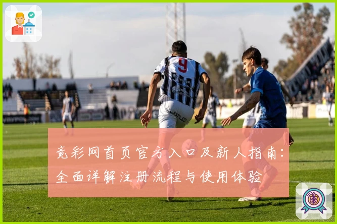 竟彩网首页官方入口及新人指南：全面详解注册流程与使用体验