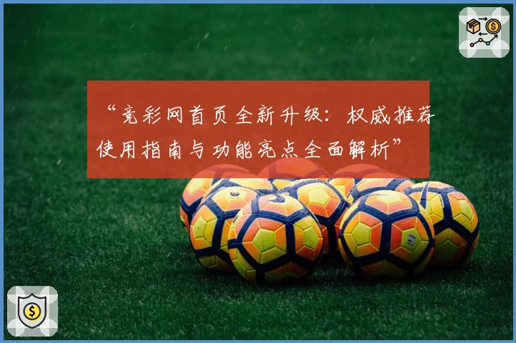 “竞彩网首页全新升级：权威推荐使用指南与功能亮点全面解析”