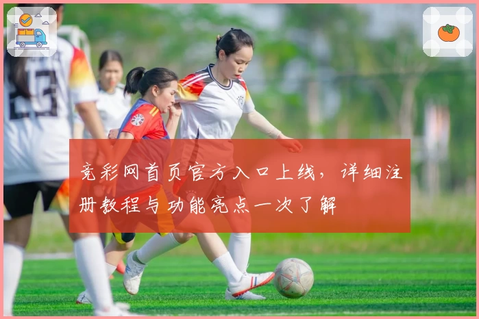 竞彩网首页官方入口上线，详细注册教程与功能亮点一次了解