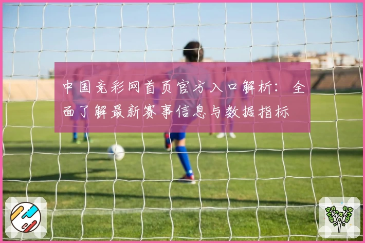 中国竞彩网首页官方入口解析：全面了解最新赛事信息与数据指标