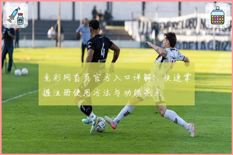 竞彩网首页官方入口详解：快速掌握注册使用方法与功能亮点